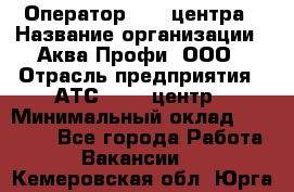 Оператор Call-центра › Название организации ­ Аква Профи, ООО › Отрасль предприятия ­ АТС, call-центр › Минимальный оклад ­ 22 000 - Все города Работа » Вакансии   . Кемеровская обл.,Юрга г.